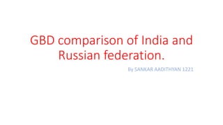GBD comparison of India and
Russian federation.
By SANKAR AADITHYAN 1221
 