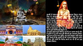 काशी में शंकराचार्य का वहााँ क
े प्रकाण्ड दवद्वान मंडन
दमश्र से शास्त्राथय हुआ। र्ह शास्त्राथय कई दिन तक
चला। मंडन दमशर तथा उनकी पत्नी भारती को बारी-
बारी से इनसे शास्त्राथय हुआ। पहले शंकराचार्य भारती
से हार गए दकन्तु पुनः शास्त्राथय होने पर वे जीते। मंडन
दमश्र तथा उनकी पत्नी शंकराचार्य क
े दशष्य बन गर्े।
महान कमयकाण्डी क
ु माररल भट्ट से शास्त्राथय करने क
े
दलए वे प्रर्ागधाम गए। भट्ट बड़े-बड़े दवद्वानों को परास्त
करने वाले दिस्िजर्ी दवद्वान थे।
संन्यासी शंकराचार्य दवदभन्न थथानों पर भ्रमण करते रहे।
वे श्रुंगेरी में थे तभी माता की बीमारी का समाचार दमला।
वहु तुरन्त मााँ क
े पास पहुाँचे। वह इन्ें िेखकर बड़ी प्रसन्न
हुईं। कहते हैं दक इन्ोंने मााँ को भगवान दवष्णु का िशयन
करार्ा और लोगों क
े दवरोध करने पर भी मााँ का िाह
संस्कार दकर्ा।
 