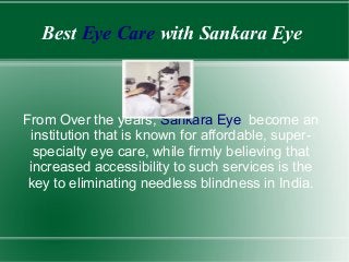 Best Eye Care with Sankara Eye
From Over the years, Sankara Eye become an
institution that is known for affordable, super-
specialty eye care, while firmly believing that
increased accessibility to such services is the
key to eliminating needless blindness in India.
 