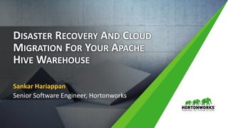 1 © Hortonworks Inc. Confidential 2011 – 2017. All Rights Reserved
DISASTER RECOVERY AND CLOUD
MIGRATION FOR YOUR APACHE
HIVE WAREHOUSE
Sankar Hariappan
Senior Software Engineer, Hortonworks
 