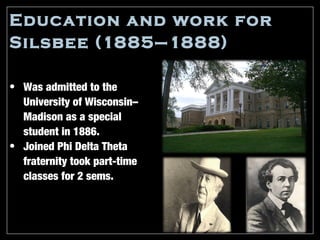 Education and work for
Silsbee (1885–1888)

• Was admitted to the
  University of Wisconsin–
  Madison as a special
  student in 1886.
• Joined Phi Delta Theta
  fraternity took part-time
  classes for 2 sems.
 
