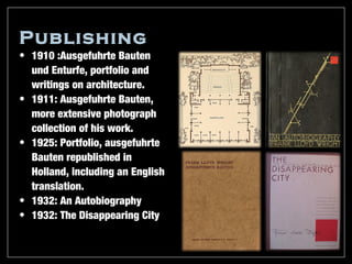 Publishing
• 1910 :Ausgefuhrte Bauten
  und Enturfe, portfolio and
  writings on architecture.
• 1911: Ausgefuhrte Bauten,
  more extensive photograph
  collection of his work.
• 1925: Portfolio, ausgefuhrte
  Bauten republished in
  Holland, including an English
  translation.
• 1932: An Autobiography
• 1932: The Disappearing City
 