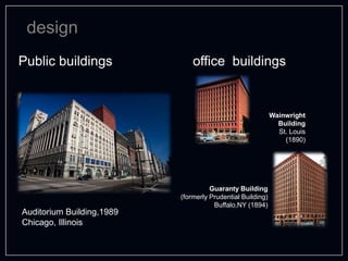 design
Public buildings
Auditorium Building,1989
Chicago, Illinois
office buildings
Wainwright
Building
St. Louis
(1890)
Guaranty Building
(formerly Prudential Building)
Buffalo,NY (1894)
 