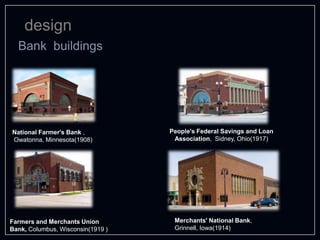 design
Bank buildings
National Farmer's Bank ,
Owatonna, Minnesota(1908)
People's Federal Savings and Loan
Association, Sidney, Ohio(1917)
Farmers and Merchants Union
Bank, Columbus, Wisconsin(1919 )
Merchants' National Bank,
Grinnell, Iowa(1914)
 