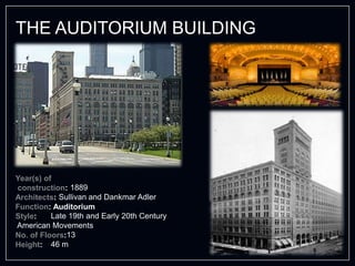 Year(s) of
construction: 1889
Architects: Sullivan and Dankmar Adler
Function: Auditorium
Style: Late 19th and Early 20th Century
American Movements
No. of Floors:13
Height: 46 m
THE AUDITORIUM BUILDING
 