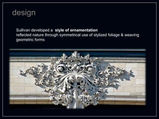 design
Sullivan developed a style of ornamentation
reflected nature through symmetrical use of stylized foliage & weaving
geometric forms
 