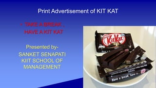 Print Advertisement of KIT KAT
• TAKE A BREAK ,
HAVE A KIT KAT
Presented by-
SANKET SENAPATI
KIIT SCHOOL OF
MANAGEMENT
 
