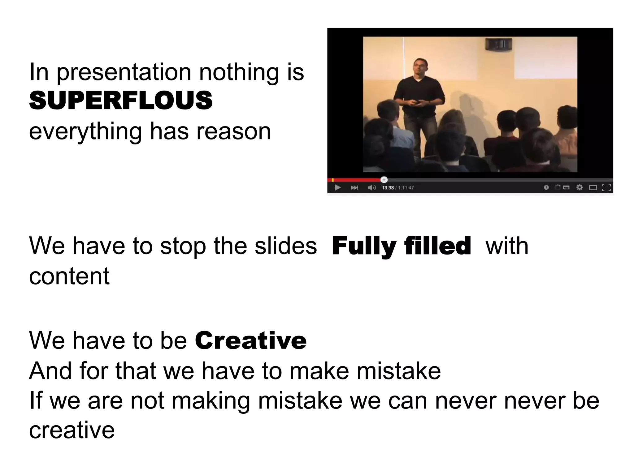 In presentation nothing is
SUPERFLOUS
everything has reason
We have to stop the slides Fully filled with
content
We have to be Creative
And for that we have to make mistake
If we are not making mistake we can never never be
creative
 