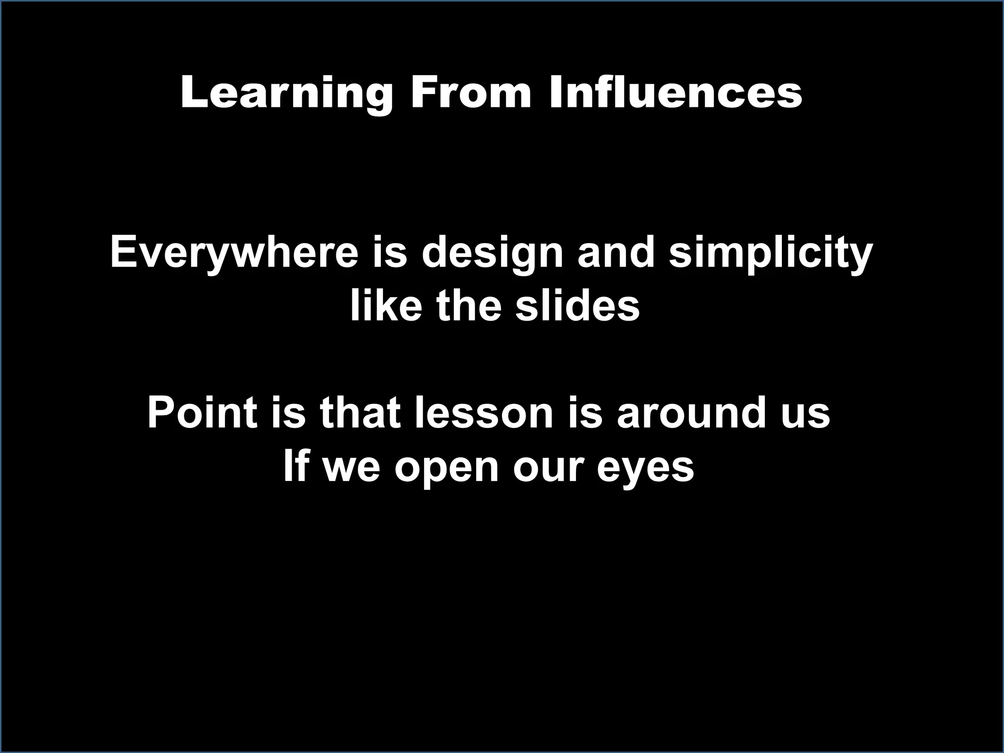 Learning From Influences
Everywhere is design and simplicity
like the slides
Point is that lesson is around us
If we open our eyes
 