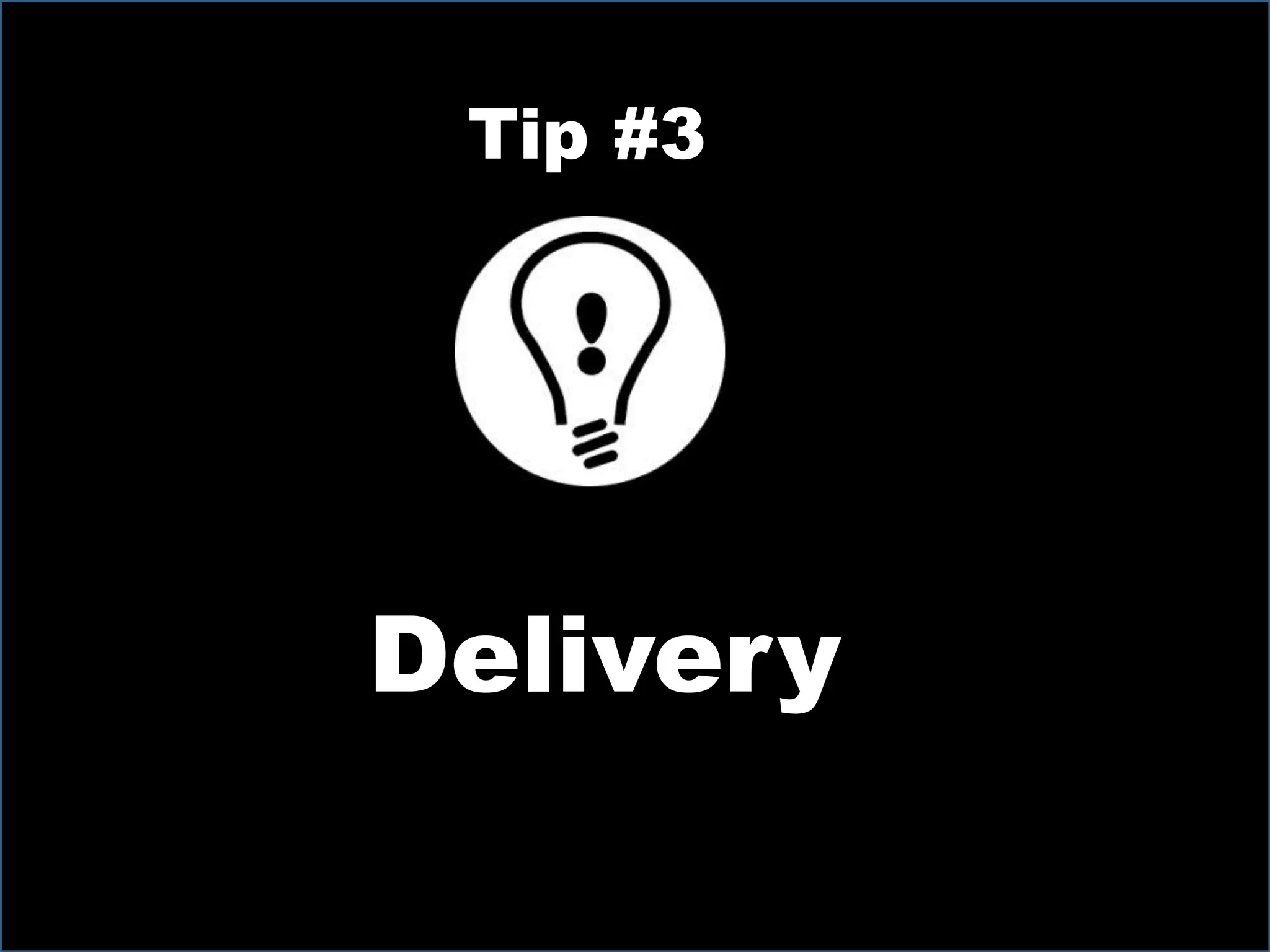 Tip #3
Delivery
 