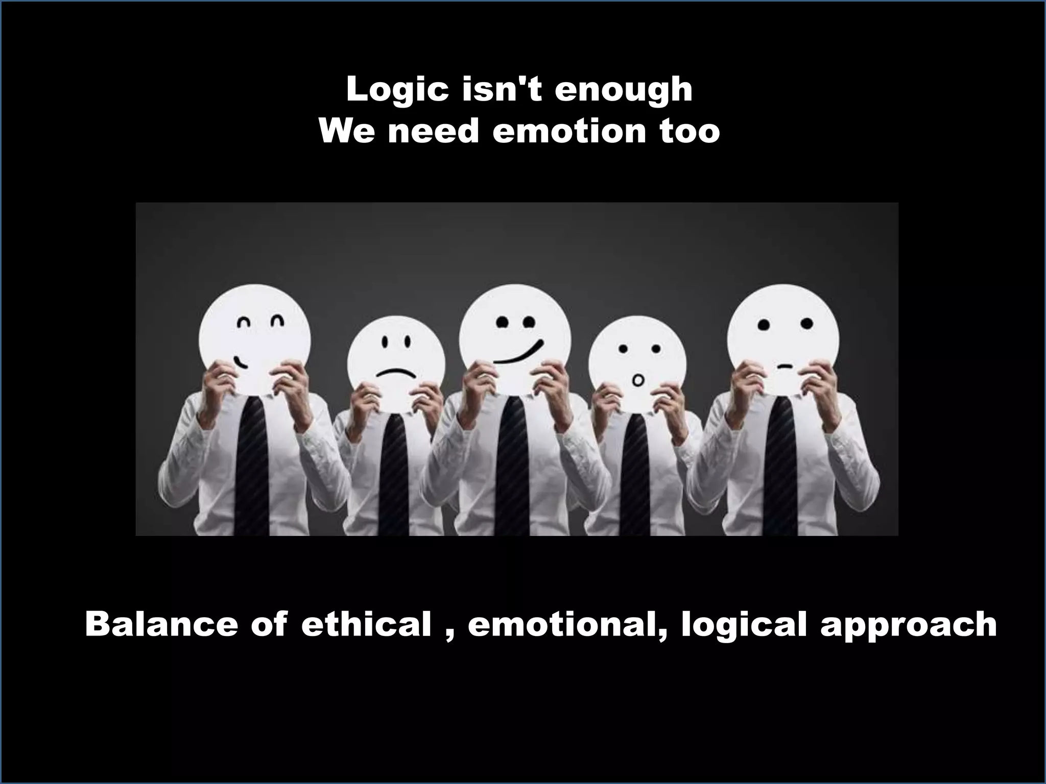 Logic isn't enough
We need emotion too
Balance of ethical , emotional, logical approach
 