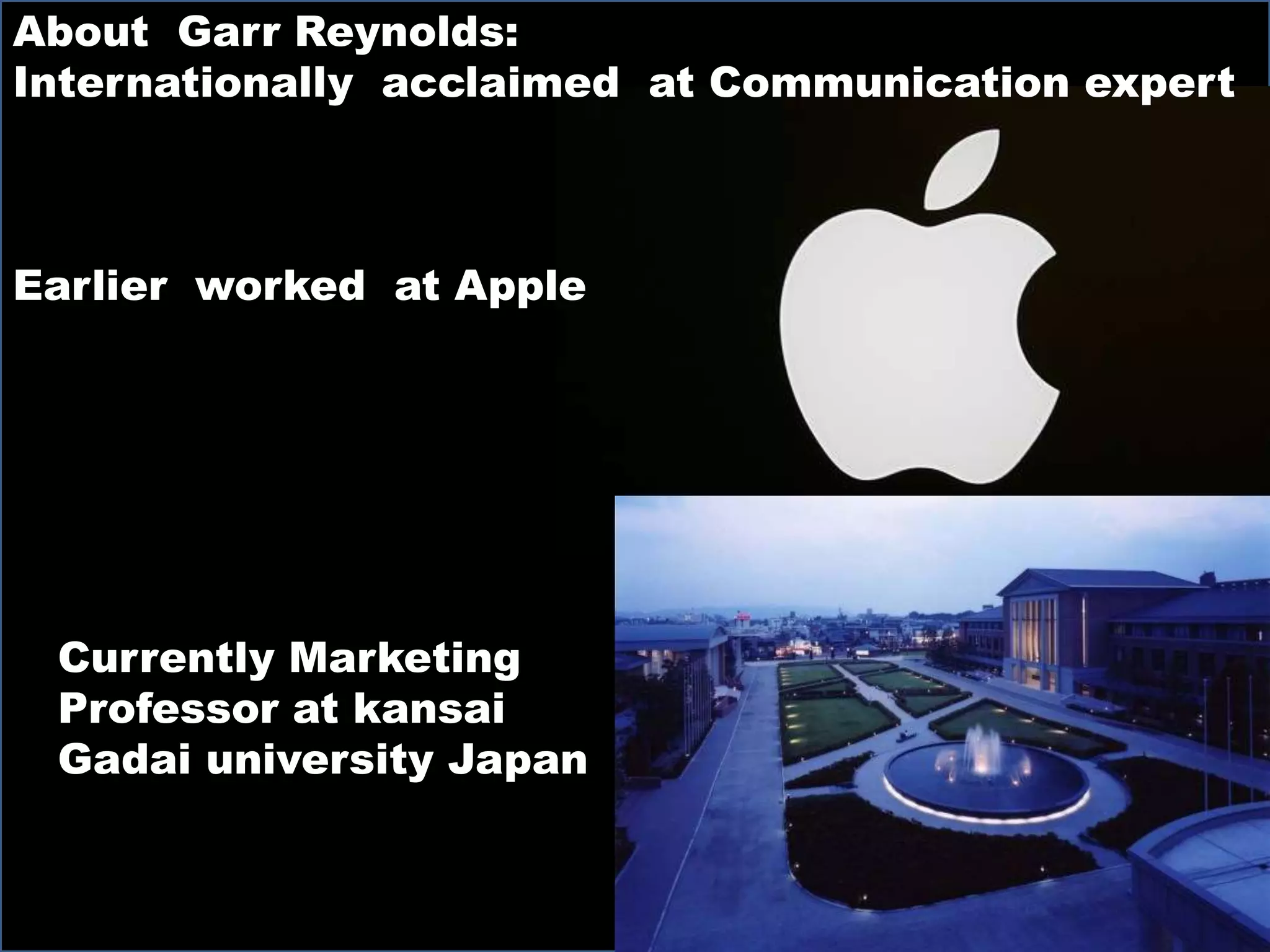 dzsad
About Garr Reynolds:
Internationally acclaimed at Communication expert
Earlier worked at Apple
Currently Marketing
Professor at kansai
Gadai university Japan
 