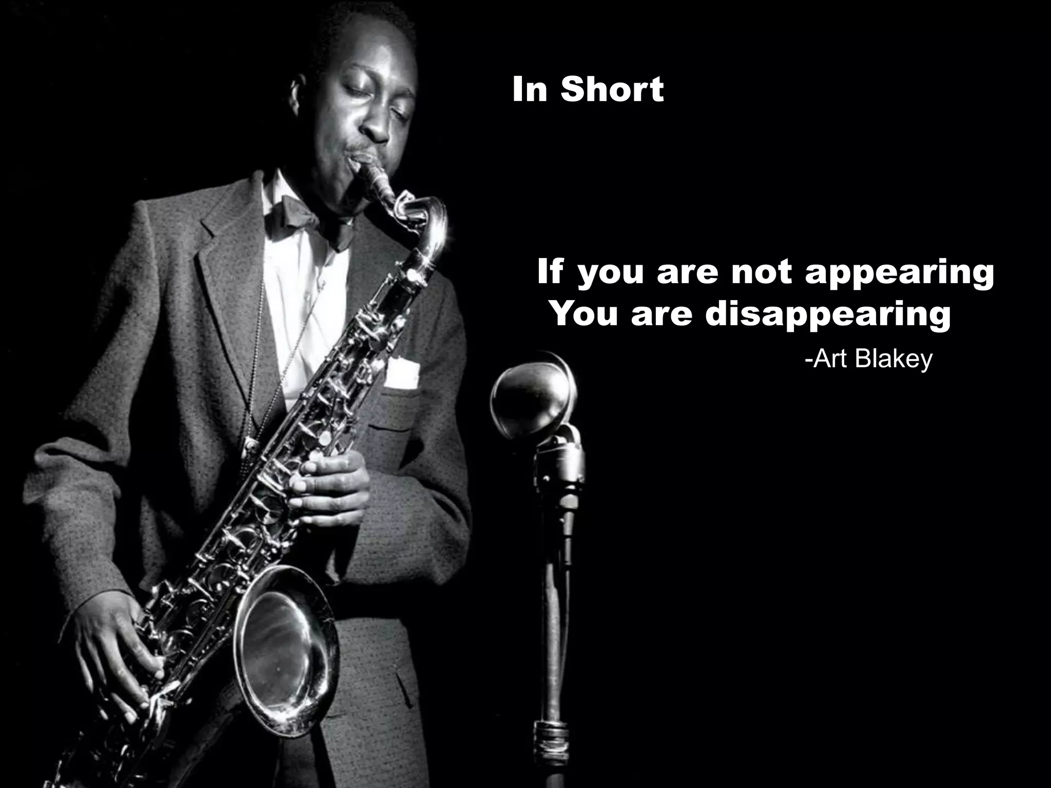 In Short
If you are not appearing
You are disappearing
-Art Blakey
 
