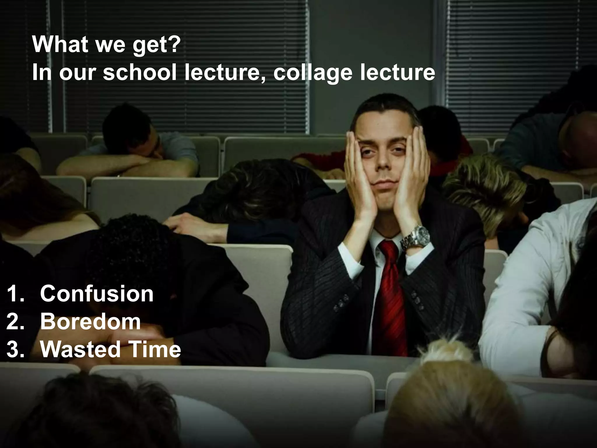 What we get?
1. Confusion
2. Boredom
What we get?
In our school lecture, collage lecture
1. Confusion
2. Boredom
3. Wasted Time
 