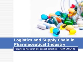 Capstone Research by: Sanket Golechha – MJAN14GLM38
Logistics and Supply Chain in
Pharmaceutical Industry
 