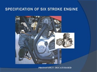 SPECIFICATION OF SIX STROKE ENGINE
PROTOTYPE 5 - DUCATI BASED
 