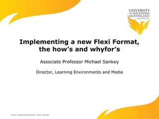Implementing a new Flexi Format,
the how’s and whyfor’s
Associate Professor Michael Sankey
Director, Learning Environments and Media
 
