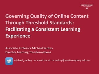 Governing Quality of Online Content
Through Threshold Standards:
Facilitating a Consistent Learning
Experience
Associate Professor Michael Sankey
Director Learning Transformations
michael_sankey - or email me at: m.sankey@westernsydney.edu.au
 