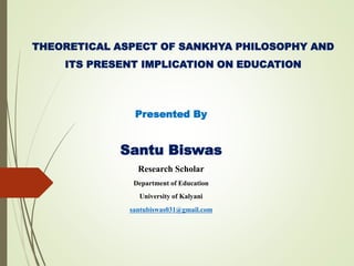 THEORETICAL ASPECT OF SANKHYA PHILOSOPHY AND
ITS PRESENT IMPLICATION ON EDUCATION
Presented By
Santu Biswas
Research Scholar
Department of Education
University of Kalyani
santubiswas031@gmail.com
 