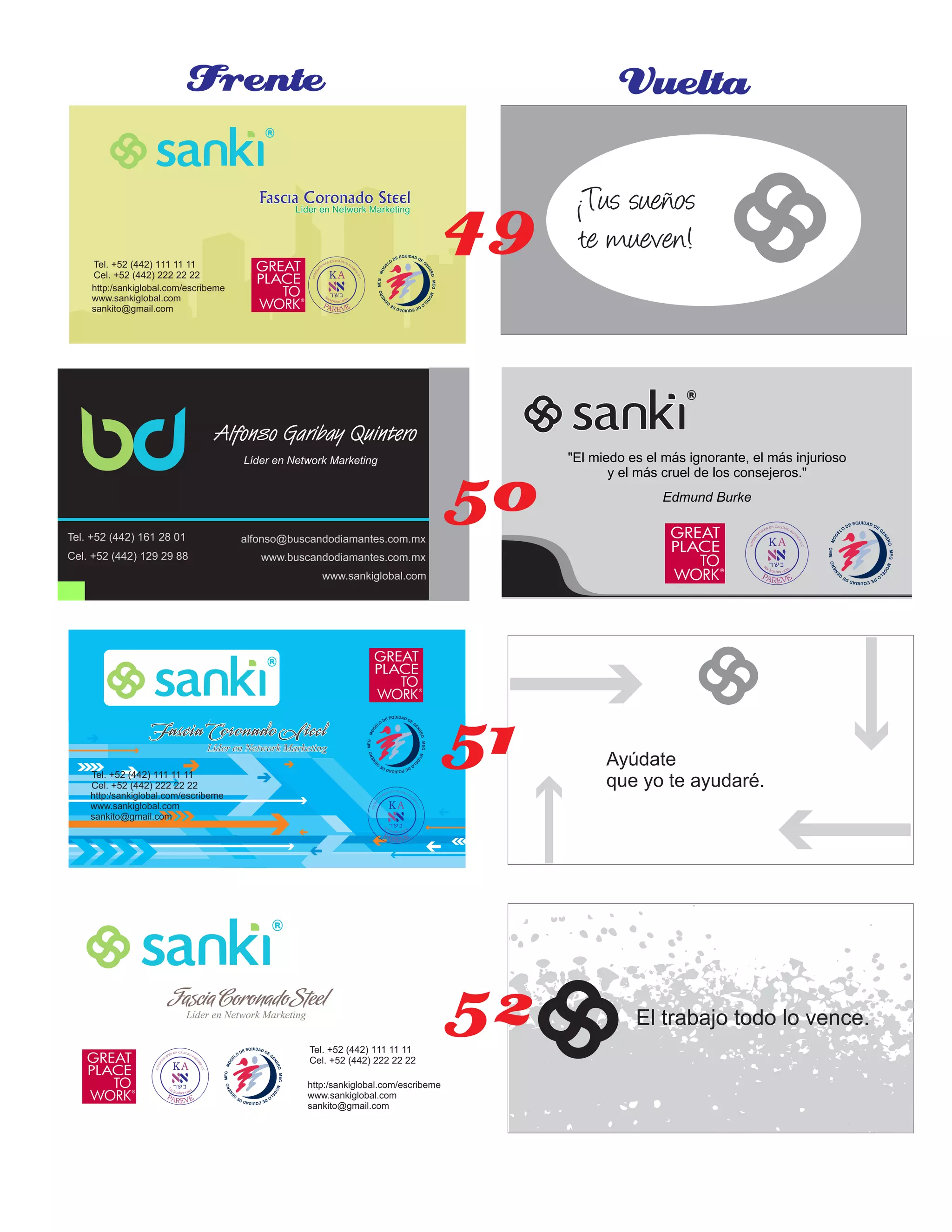 Fascia Coronado SteelFascia Coronado SteelFascia Coronado Steel
Líder en Network MarketingLíder en Network MarketingLíder en Network Marketing
http:/sankiglobal.com/escribeme
www.sankiglobal.com
sankito@gmail.com
Tel. +52 (442) 111 11 11
Cel. +52 (442) 222 22 22
Fascia Coronado SteelFascia Coronado SteelFascia Coronado Steel
Líder en Network MarketingLíder en Network MarketingLíder en Network Marketing
http:/sankiglobal.com/escribeme
www.sankiglobal.com
sankito@gmail.com
Tel. +52 (442) 111 11 11
Cel. +52 (442) 222 22 22
FasciaCoronadoSteelFasciaCoronadoSteelFasciaCoronadoSteel
Líder en Network MarketingLíder en Network MarketingLíder en Network Marketing
http:/sankiglobal.com/escribeme
www.sankiglobal.com
sankito@gmail.com
Tel. +52 (442) 111 11 11
Cel. +52 (442) 222 22 22
Frente Vuelta
¡Tus sueños
te mueven!
Ayúdate
que yo te ayudaré.
El trabajo todo lo vence.
"El miedo es el más ignorante, el más injurioso
y el más cruel de los consejeros."
Edmund Burke
Tel. +52 (442) 161 28 01
Cel. +52 (442) 129 29 88
alfonso@buscandodiamantes.com.mx
www.buscandodiamantes.com.mx
www.sankiglobal.com
Alfonso Garibay Quintero
Líder en Network Marketing
50
51
52
49
 