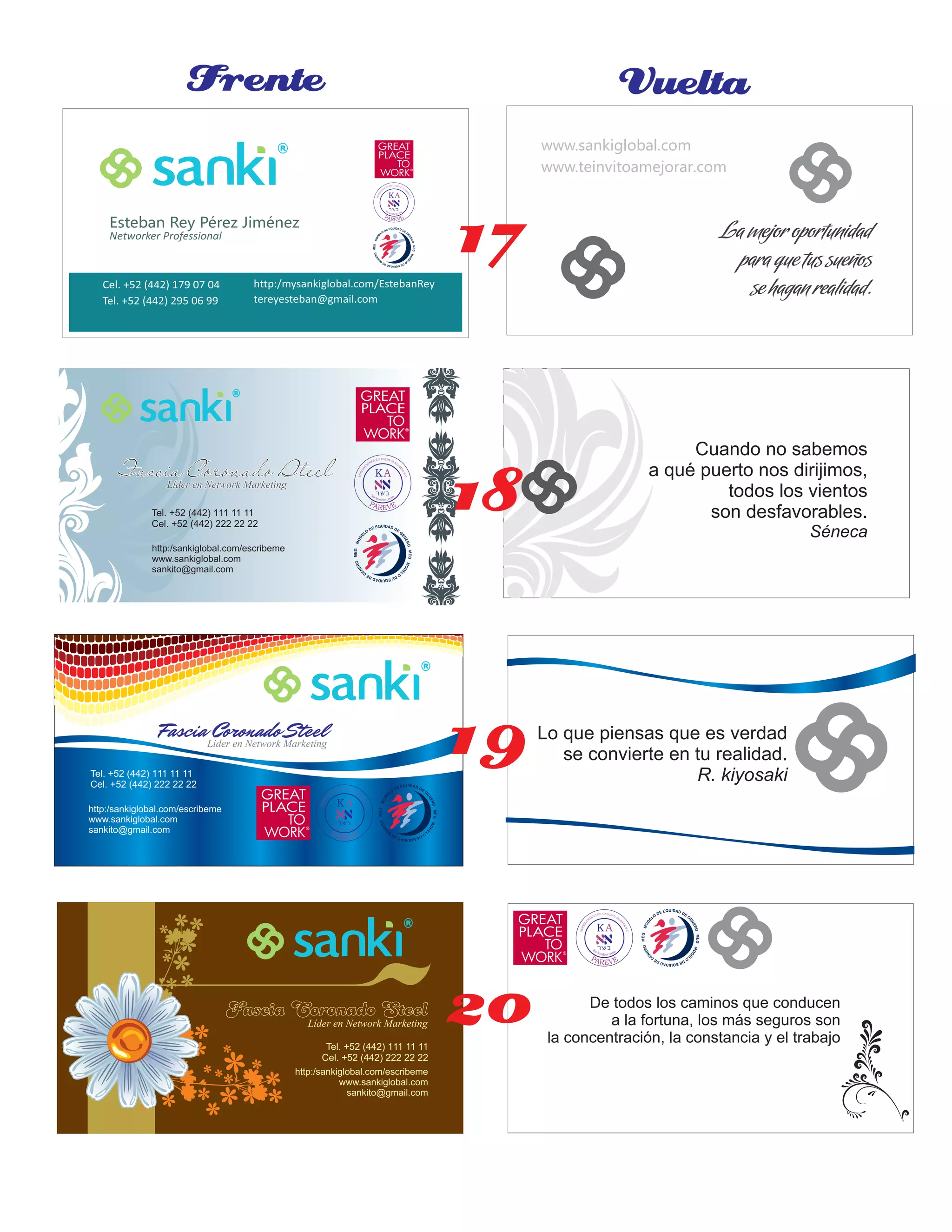 Fascia Coronado SteelFascia Coronado SteelFascia Coronado Steel
Líder en Network MarketingLíder en Network MarketingLíder en Network Marketing
http:/sankiglobal.com/escribeme
www.sankiglobal.com
sankito@gmail.com
Tel. +52 (442) 111 11 11
Cel. +52 (442) 222 22 22
Fascia Coronado SteelFascia Coronado SteelFascia Coronado SteelLíder en Network MarketingLíder en Network MarketingLíder en Network Marketing
http:/sankiglobal.com/escribeme
www.sankiglobal.com
sankito@gmail.com
Tel. +52 (442) 111 11 11
Cel. +52 (442) 222 22 22
Fascia Coronado SteelFascia Coronado SteelFascia Coronado Steel
Líder en Network MarketingLíder en Network MarketingLíder en Network Marketing
http:/sankiglobal.com/escribeme
www.sankiglobal.com
sankito@gmail.com
Tel. +52 (442) 111 11 11
Cel. +52 (442) 222 22 22
Frente Vuelta
Lo que piensas que es verdad
se convierte en tu realidad.
R. kiyosaki
De todos los caminos que conducen
a la fortuna, los más seguros son
la concentración, la constancia y el trabajo
Cuando no sabemos
a qué puerto nos dirijimos,
todos los vientos
son desfavorables.
Séneca
Esteban Rey Pérez Jiménez
Networker Professional
Cel. +52 (442) 179 07 04
Tel. +52 (442) 295 06 99
http:/mysankiglobal.com/EstebanRey
tereyesteban@gmail.com
www.sankiglobal.com
www.teinvitoamejorar.com
La mejor oportunidad
para que tus sueños
se hagan realidad.
17
18
19
20
 