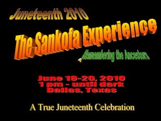 The Sankofa Experience June 19-20, 2010 1 pm - until dark Dallas, Texas Remembering the Ancestors A True Juneteenth Celebration Juneteenth 2010 