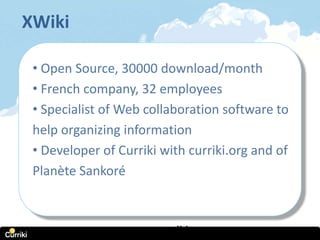 XWiki

 • Open Source, 30000 download/month
 • French company, 32 employees
 • Specialist of Web collaboration software to
 help organizing information
 • Developer of Curriki with curriki.org and of
 Planète Sankoré



                  www.curriki.org
 