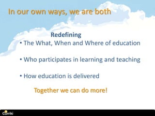 In our own ways, we are both

             Redefining
   • The What, When and Where of education

   • Who participates in learning and teaching

   • How education is delivered

        Together we can do more!
 
