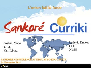 L’union fait la force




 Joshua Marks                              Ludovic Dubost
 CTO                                       CEO
 Curriki.org                               XWiki


SANKORE CONFERENCE AT EDUCATEC-EDUCATICE
24 Novembre 2011
 
