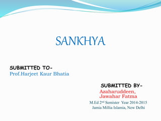 SANKHYA
SUBMITTED TO-
Prof.Harjeet Kaur Bhatia
SUBMITTED BY-
Azaharuddeen,
Jawahar Fatma
M.Ed 2nd Semister Year 2014-2015
Jamia Millia Islamia, New Delhi
 