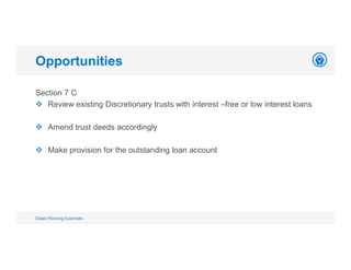 Section 7 C
 Review existing Discretionary trusts with interest –free or low interest loans
 Amend trust deeds accordingly
 Make provision for the outstanding loan account
Opportunities
Estate Planning Essentials
 