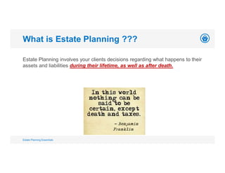 Estate Planning involves your clients decisions regarding what happens to their
assets and liabilities during their lifetime, as well as after death.
What is Estate Planning ???
Estate Planning Essentials
 