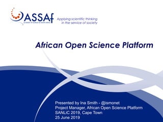 Applying scientific thinking
in the service of society
African Open Science Platform
Presented by Ina Smith - @ismonet
Project Manager, African Open Science Platform
SANLiC 2019, Cape Town
25 June 2019
 