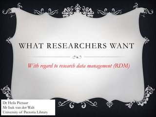 WHAT RESEARCHERS WANT
With regard to research data management (RDM)
Dr Heila Pienaar
Mr Isak van der Walt
University of Pretoria Library
 