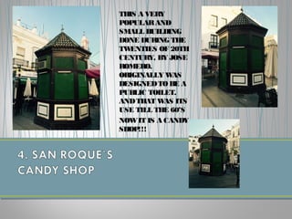 THIS A VERY
POPULARAND
SMALL BUILDING
DONE DURING THE
TWENTIES OF 20TH
CENTURY, BY JOSE
ROMERO.
ORIGINALLY WAS
DESIGNEDTOBE A
PUBLIC TOILET.
ANDTHAT WAS ITS
USE TILL THE 60’S
NOWIT IS A CANDY
SHOP!!!
 