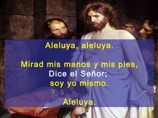Aleluya, aleluya.

Mirad mis manos y mis pies,
      Dice el Señor;
      soy yo mismo.

         Aleluya.
 