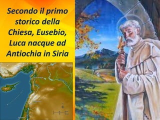 Secondo il primo
storico della
Chiesa, Eusebio,
Luca nacque ad
Antiochia in Siria
 