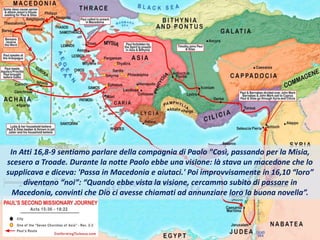 In Atti 16,8-9 sentiamo parlare della compagnia di Paolo "Così, passando per la Misia,
scesero a Troade. Durante la notte Paolo ebbe una visione: là stava un macedone che lo
supplicava e diceva: 'Passa in Macedonia e aiutaci.' Poi improvvisamente in 16,10 “loro”
diventano “noi”: “Quando ebbe vista la visione, cercammo subito di passare in
Macedonia, convinti che Dio ci avesse chiamati ad annunziare loro la buona novella”.
 