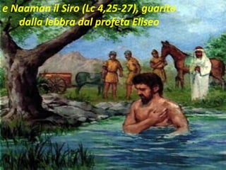 e Naaman il Siro (Lc 4,25-27), guarito
dalla lebbra dal profeta Eliseo
 