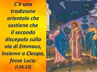 C'è una
tradizione
orientale che
sostiene che
il secondo
discepolo sulla
via di Emmaus,
insieme a Cleopa,
fosse Luca.
(L24,13)
 