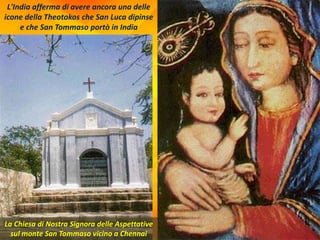 L'India afferma di avere ancora una delle
icone della Theotokos che San Luca dipinse
e che San Tommaso portò in India
La Chiesa di Nostra Signora delle Aspettative
sul monte San Tommaso vicino a Chennai
 