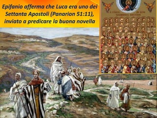 Epifanio afferma che Luca era uno dei
Settanta Apostoli (Panarion 51:11),
inviato a predicare la buona novella
 