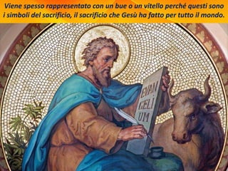 Viene spesso rappresentato con un bue o un vitello perché questi sono
i simboli del sacrificio, il sacrificio che Gesù ha fatto per tutto il mondo.
 