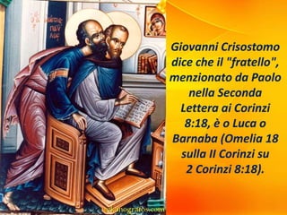 Giovanni Crisostomo
dice che il "fratello",
menzionato da Paolo
nella Seconda
Lettera ai Corinzi
8:18, è o Luca o
Barnaba (Omelia 18
sulla II Corinzi su
2 Corinzi 8:18).
 