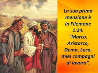 La sua prima
menzione è
in Filemone
1:24.
“Marco,
Aristarco,
Dema, Luca,
miei compagni
di lavoro”.
 