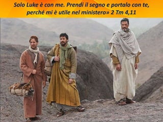 Solo Luke è con me. Prendi il segno e portalo con te,
perché mi è utile nel ministero» 2 Tm 4,11
 