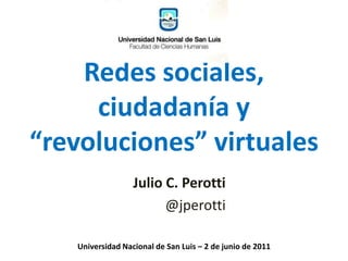 Redes sociales, ciudadanía y “revoluciones” virtuales Julio C. Perotti @jperotti Universidad Nacional de San Luis – 2 de junio de 2011 