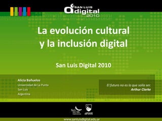 La evolución culturaly la inclusión digitalSan Luis Digital 2010 Alicia Bañuelos Universidad de La Punta San Luis  Argentina El futuro no es lo que solía ser. Arthur Clarke 