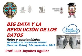 BIG DATA Y LA
REVOLUCIÓN DE LOS
DATOS
Retos y oportunidades

TECNOLÓGICO DE SAN LUIS POTOSÍ

San Luis Potosí, 7de noviembre, 2013

Prof. Luis Joyanes Aguilar

1

 