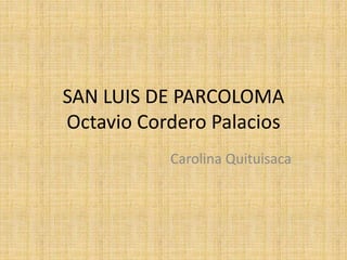 SAN LUIS DE PARCOLOMA
Octavio Cordero Palacios
Carolina Quituisaca
 